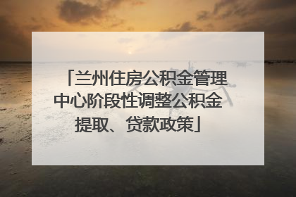兰州住房公积金管理中心阶段性调整公积金提取、贷款政策