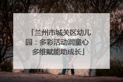 兰州市城关区幼儿园：多彩活动润童心 多维赋能助成长