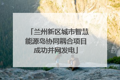 兰州新区城市智慧能源岛协同耦合项目成功并网发电