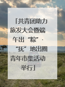 共青团助力旅发大会暨端午出“粽”·“抚”地出圈青年市集活动举行