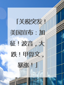 关税突发！美国宣布：加征！波音，大跌！甲骨文，暴涨！