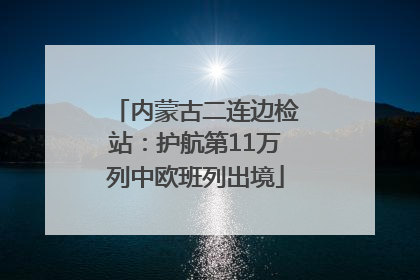 内蒙古二连边检站：护航第11万列中欧班列出境