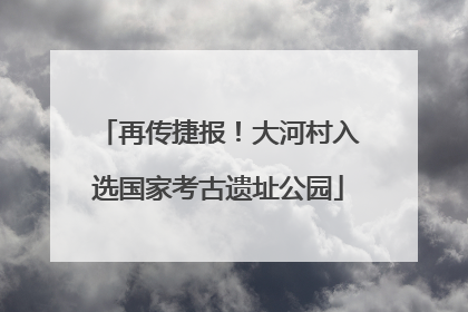 再传捷报！大河村入选国家考古遗址公园