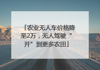农业无人车价格降至2万，无人驾驶“开”到更多农田