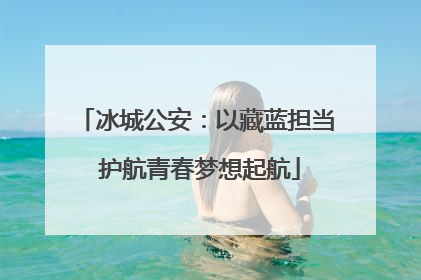 冰城公安：以藏蓝担当 护航青春梦想起航