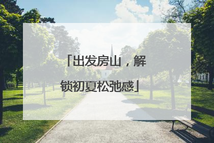 出发房山，解锁初夏松弛感