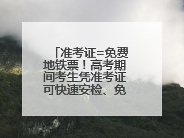 准考证=免费地铁票！高考期间考生凭准考证可快速安检、免费乘坐地铁
