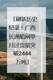 刷新历史纪录！广西长洲船闸单月过货量突破2444万吨