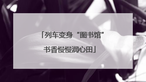 列车变身“图书馆” 书香慢慢润心田