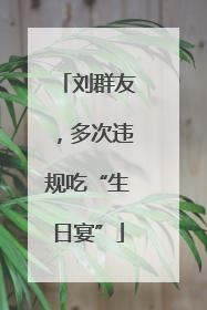 刘群友，多次违规吃“生日宴”