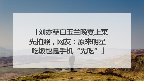 刘亦菲白玉兰晚宴上菜先拍照，网友：原来明星吃饭也是手机“先吃”