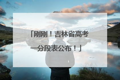 刚刚！吉林省高考一分段表公布！