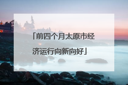 前四个月太原市经济运行向新向好