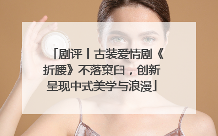 剧评丨古装爱情剧《折腰》不落窠臼，创新呈现中式美学与浪漫
