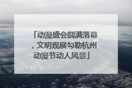 动漫盛会圆满落幕，文明观展勾勒杭州动漫节动人风景