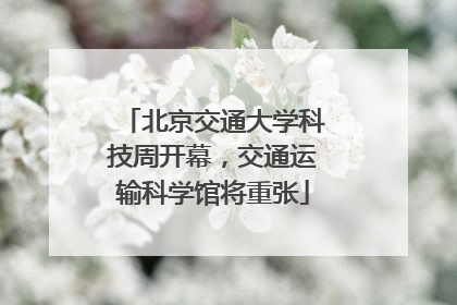 北京交通大学科技周开幕，交通运输科学馆将重张