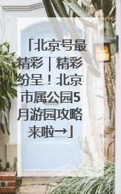 北京号最精彩｜精彩纷呈！北京市属公园5月游园攻略来啦→