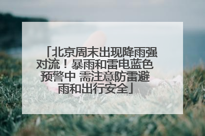 北京周末出现降雨强对流！暴雨和雷电蓝色预警中 需注意防雷避雨和出行安全