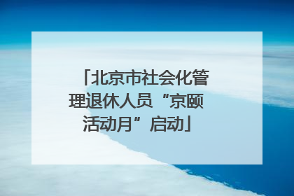 北京市社会化管理退休人员“京颐活动月”启动
