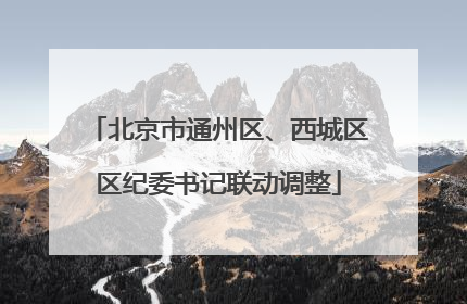 北京市通州区、西城区区纪委书记联动调整