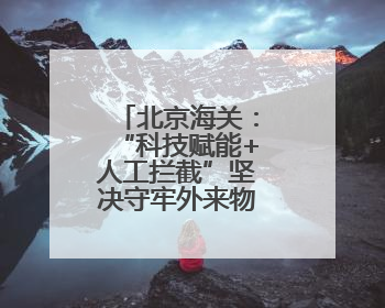 北京海关：“科技赋能+人工拦截”坚决守牢外来物种入侵防线
