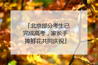北京部分考生已完成高考，家长手捧鲜花共同庆祝