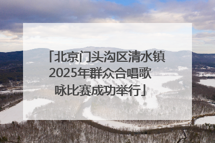 北京门头沟区清水镇2025年群众合唱歌咏比赛成功举行