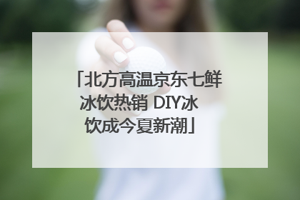 北方高温京东七鲜冰饮热销 DIY冰饮成今夏新潮