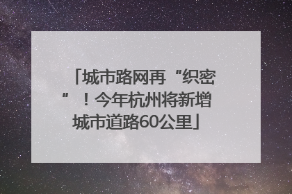 城市路网再“织密”！今年杭州将新增城市道路60公里
