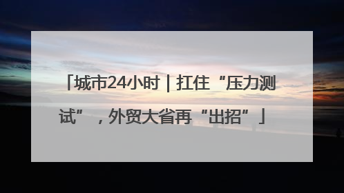 城市24小时｜扛住“压力测试”，外贸大省再“出招”