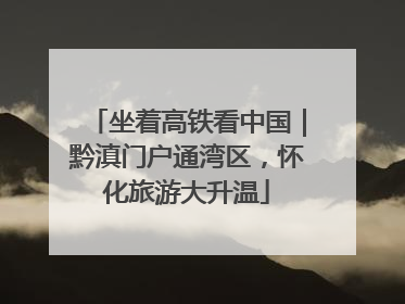 坐着高铁看中国｜黔滇门户通湾区，怀化旅游大升温