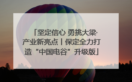 坚定信心 勇挑大梁·产业新亮点丨保定全力打造“中国电谷”升级版
