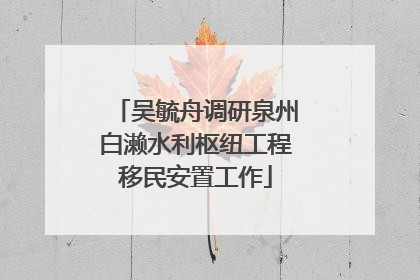 吴毓舟调研泉州白濑水利枢纽工程移民安置工作