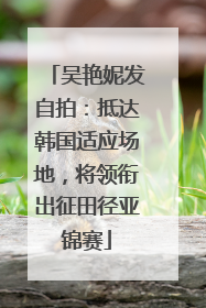 吴艳妮发自拍：抵达韩国适应场地，将领衔出征田径亚锦赛