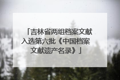 吉林省两组档案文献入选第六批《中国档案文献遗产名录》
