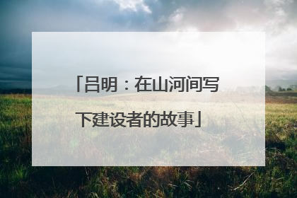 吕明：在山河间写下建设者的故事