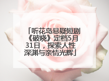 听花岛悬疑短剧《破晓》定档5月31日，探索人性深渊与亲情光辉