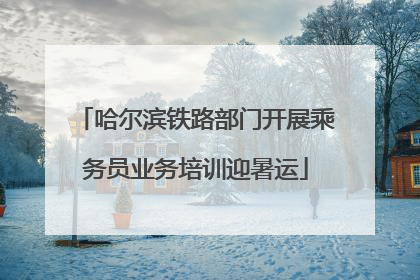 哈尔滨铁路部门开展乘务员业务培训迎暑运