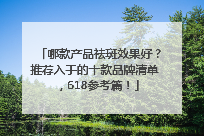 哪款产品祛斑效果好？推荐入手的十款品牌清单，618参考篇！