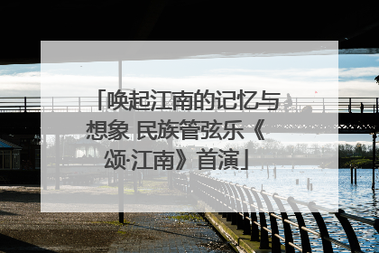 唤起江南的记忆与想象 民族管弦乐《颂·江南》首演