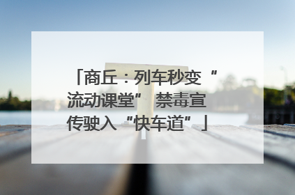 商丘：列车秒变“流动课堂” 禁毒宣传驶入“快车道”