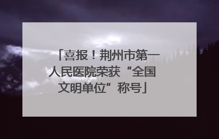 喜报！荆州市第一人民医院荣获“全国文明单位”称号