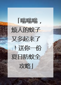 嗡嗡嗡，烦人的蚊子又多起来了！送你一份夏日防蚊全攻略