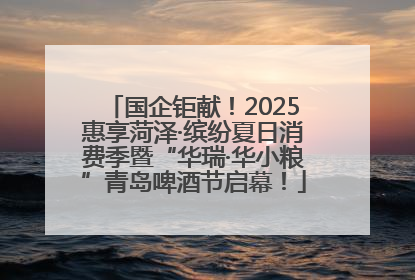 国企钜献！2025惠享菏泽·缤纷夏日消费季暨“华瑞·华小粮”青岛啤酒节启幕！