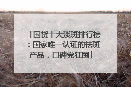 国货十大淡斑排行榜：国家唯一认证的祛斑产品，口碑党狂囤
