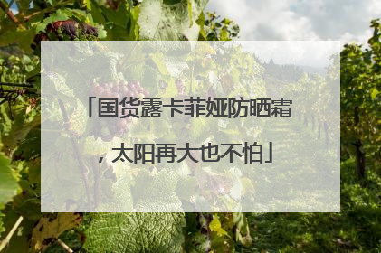 国货露卡菲娅防晒霜，太阳再大也不怕