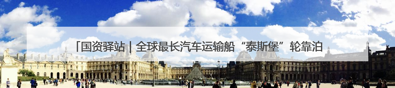 国资驿站｜全球最长汽车运输船“泰斯堡”轮靠泊山东港口烟台港；渤海最大油气平台完成浮托安装