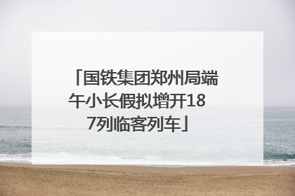 国铁集团郑州局端午小长假拟增开187列临客列车