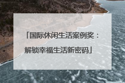 国际休闲生活案例奖：解锁幸福生活新密码