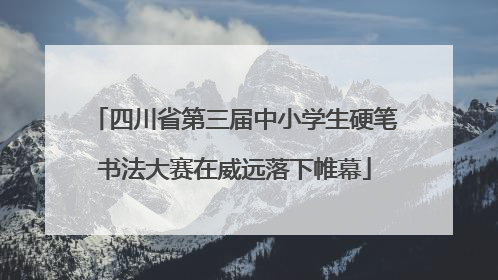 四川省第三届中小学生硬笔书法大赛在威远落下帷幕